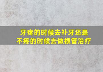 牙疼的时候去补牙还是不疼的时候去做根管治疗