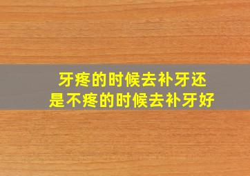 牙疼的时候去补牙还是不疼的时候去补牙好