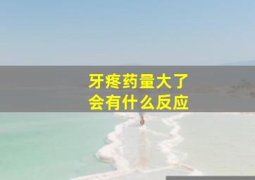 牙疼药量大了会有什么反应