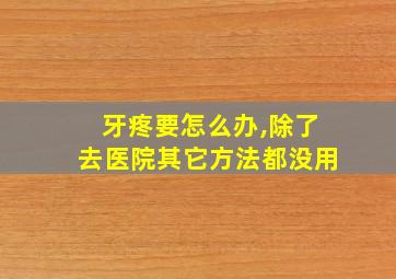 牙疼要怎么办,除了去医院其它方法都没用