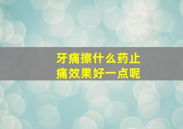 牙痛擦什么药止痛效果好一点呢