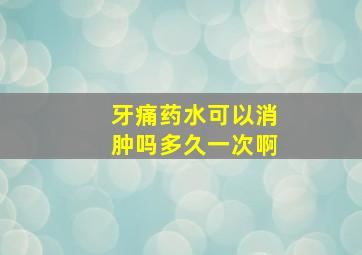 牙痛药水可以消肿吗多久一次啊