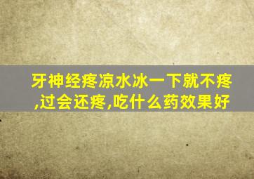 牙神经疼凉水冰一下就不疼,过会还疼,吃什么药效果好