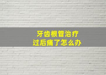 牙齿根管治疗过后痛了怎么办