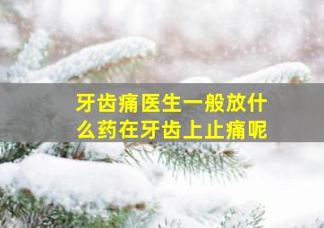 牙齿痛医生一般放什么药在牙齿上止痛呢