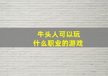 牛头人可以玩什么职业的游戏