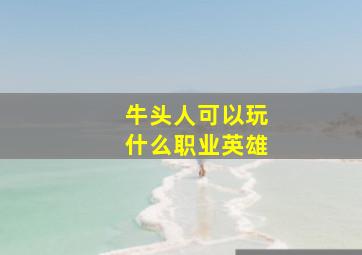 牛头人可以玩什么职业英雄