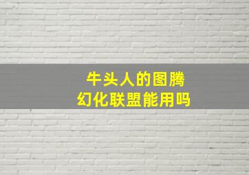 牛头人的图腾幻化联盟能用吗