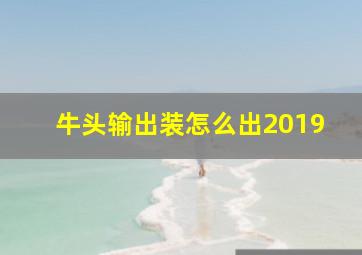 牛头输出装怎么出2019