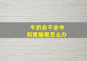 牛奶会不会中和胃酸呢怎么办