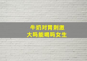 牛奶对胃刺激大吗能喝吗女生