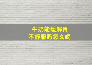 牛奶能缓解胃不舒服吗怎么喝