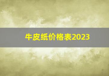 牛皮纸价格表2023