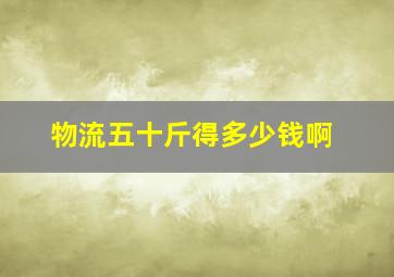 物流五十斤得多少钱啊