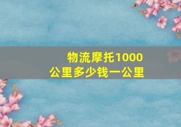 物流摩托1000公里多少钱一公里