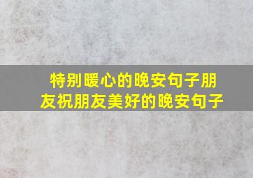 特别暖心的晚安句子朋友祝朋友美好的晚安句子