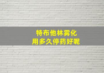 特布他林雾化用多久停药好呢