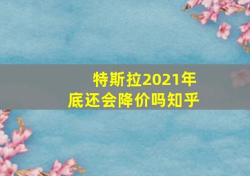 特斯拉2021年底还会降价吗知乎