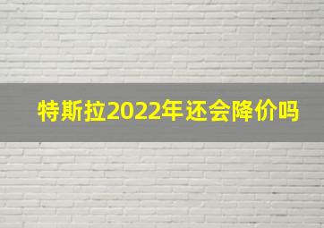 特斯拉2022年还会降价吗