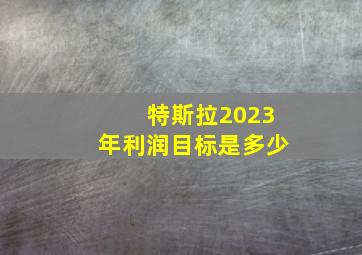 特斯拉2023年利润目标是多少