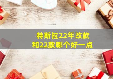 特斯拉22年改款和22款哪个好一点