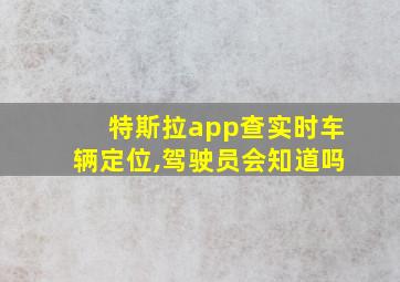 特斯拉app查实时车辆定位,驾驶员会知道吗