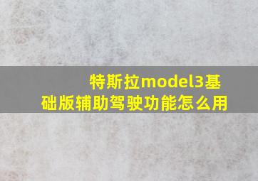 特斯拉model3基础版辅助驾驶功能怎么用