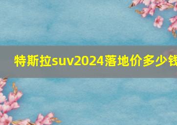 特斯拉suv2024落地价多少钱