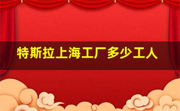 特斯拉上海工厂多少工人