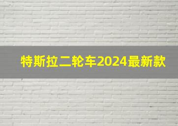 特斯拉二轮车2024最新款