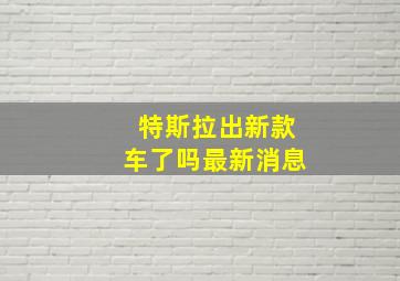 特斯拉出新款车了吗最新消息