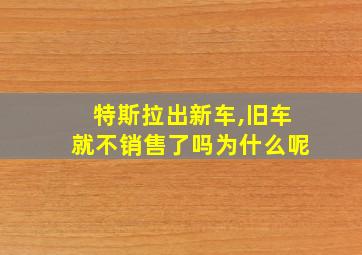 特斯拉出新车,旧车就不销售了吗为什么呢