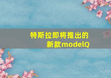 特斯拉即将推出的新款modelQ