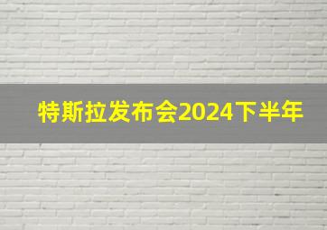 特斯拉发布会2024下半年