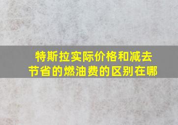 特斯拉实际价格和减去节省的燃油费的区别在哪