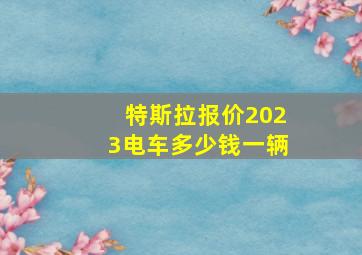 特斯拉报价2023电车多少钱一辆