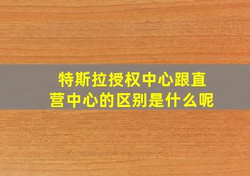 特斯拉授权中心跟直营中心的区别是什么呢