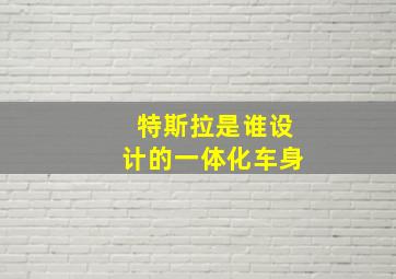 特斯拉是谁设计的一体化车身