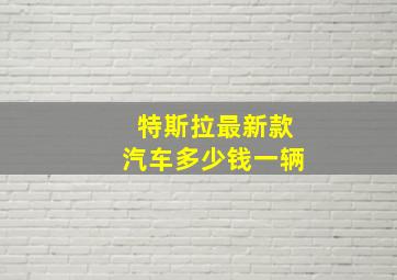 特斯拉最新款汽车多少钱一辆