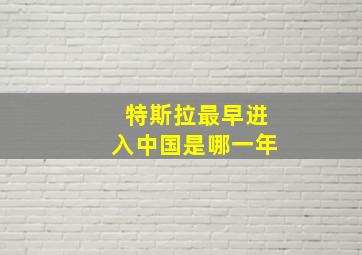 特斯拉最早进入中国是哪一年