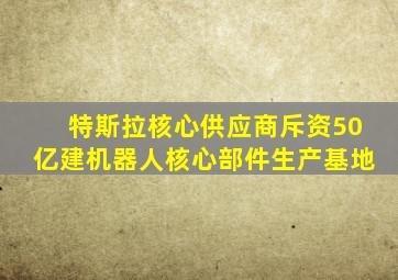 特斯拉核心供应商斥资50亿建机器人核心部件生产基地