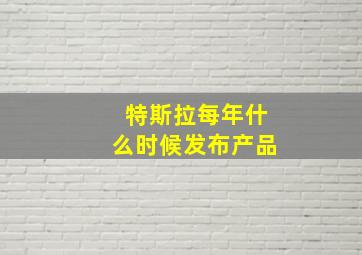 特斯拉每年什么时候发布产品