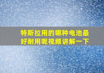 特斯拉用的哪种电池最好耐用呢视频讲解一下