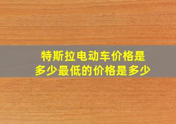 特斯拉电动车价格是多少最低的价格是多少