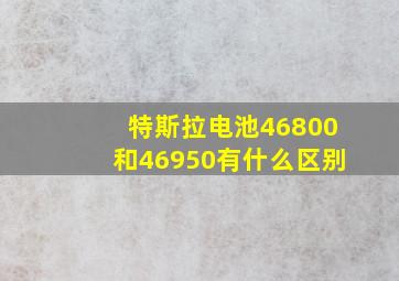 特斯拉电池46800和46950有什么区别