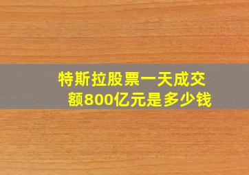 特斯拉股票一天成交额800亿元是多少钱