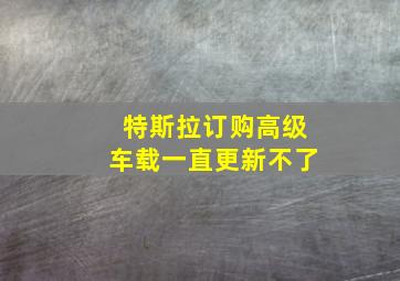 特斯拉订购高级车载一直更新不了