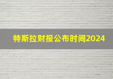 特斯拉财报公布时间2024