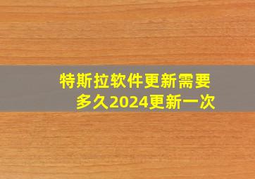 特斯拉软件更新需要多久2024更新一次