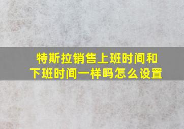 特斯拉销售上班时间和下班时间一样吗怎么设置